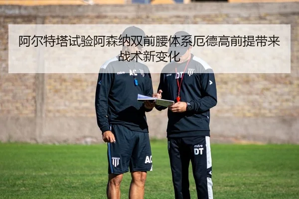 阿尔特塔试验阿森纳双前腰体系厄德高前提带来战术新变化